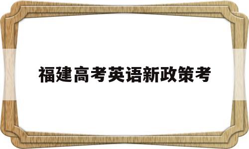 福建高考英语新政策考,福建高考新政策2020