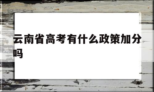 云南省高考有什么政策加分吗 云南省学生高考是不是可以加分