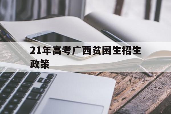 21年高考广西贫困生招生政策,广西2020年异地考生高考政策