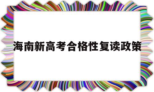 海南新高考合格性复读政策,海南复读生参加高考有什么限制