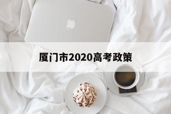 厦门市2020高考政策,厦门异地高考新政策2020