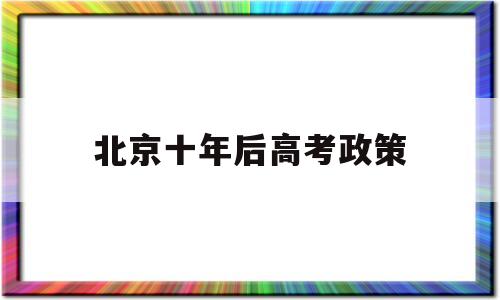 北京十年后高考政策 北京五年后会放开高考政策吗