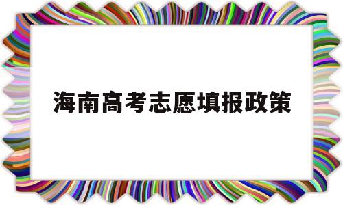 海南高考志愿填报政策 海南高考志愿填报有哪些