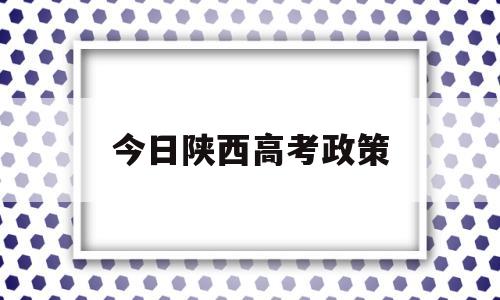 今日陕西高考政策,陕西省高考最新消息
