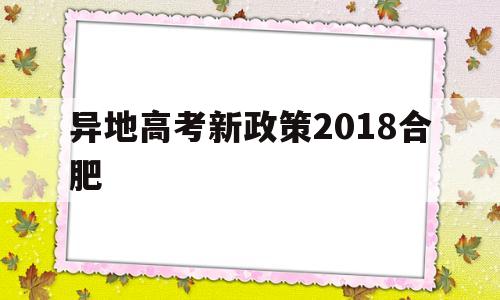 异地高考新政策2018合肥,外省户口可以在合肥本地高考吗