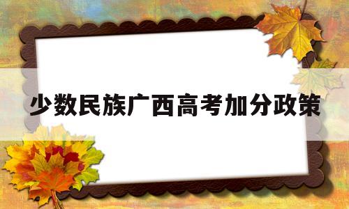 少数民族广西高考加分政策,2019年广西高考民族加分政策