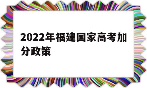 2022年福建国家高考加分政策,福建农村户口高考加分政策2021