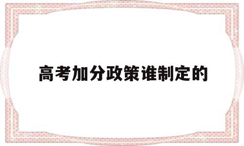 高考加分政策谁制定的,你如何看待高考加分政策