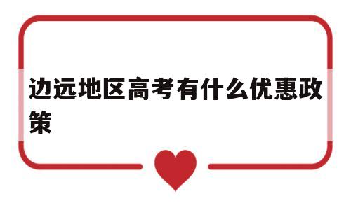 边远地区高考有什么优惠政策 偏远少数民族地区高考照顾政策