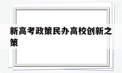 新高考政策民办高校创新之策,民办高校创新创业教育改革研究