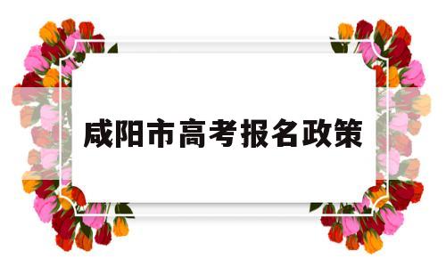 咸阳市高考报名政策,2020年咸阳市高考