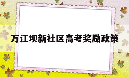 包含万江坝新社区高考奖励政策的词条