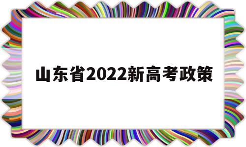 山东省2022新高考政策,2022年山东高考政策解读