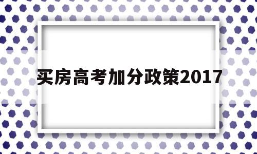 包含买房高考加分政策2017的词条