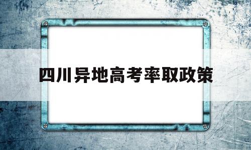 四川异地高考率取政策 四川省异地高考需要什么条件