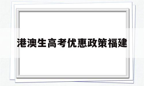 港澳生高考优惠政策福建,港澳籍学生参加高考,享有哪些优惠政策?