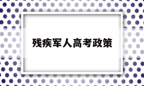 残疾军人高考政策 高考对残疾学生的政策