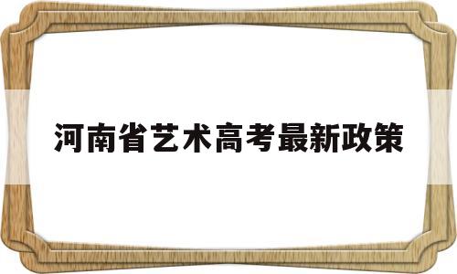 河南省艺术高考最新政策,河南省2021年艺术生高考新政策