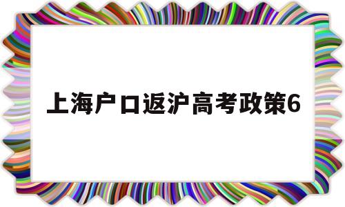 上海户口返沪高考政策6 上海户口返沪高考政策2020