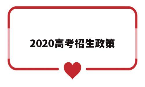 2020高考招生政策 2020年高考招生政策