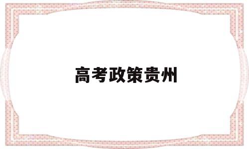 高考政策贵州,贵州省最新高考政策