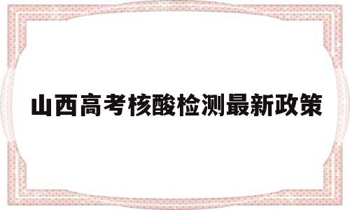 山西高考核酸检测最新政策,山西防疫最新政策 核酸检测