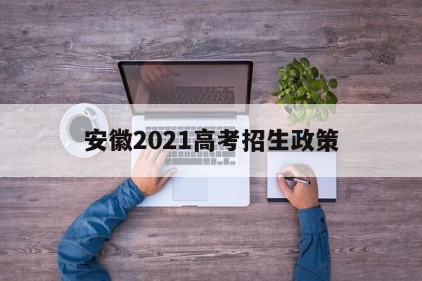 安徽2021高考招生政策,2021年安徽对口高考招生院校