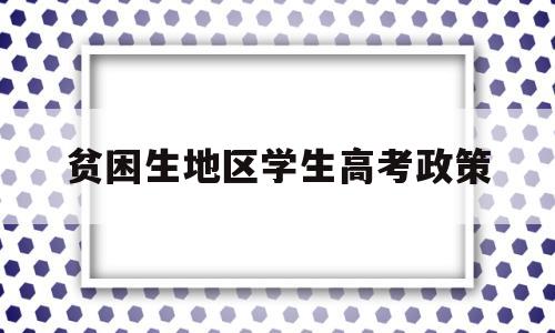 贫困生地区学生高考政策,贫困户学生高考有啥优惠政策