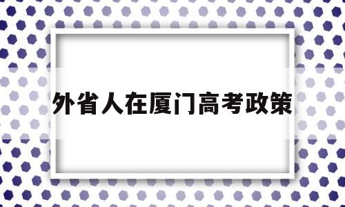 外省人在厦门高考政策 厦门高考对本地学生的政策