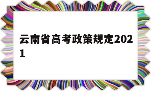 云南省高考政策规定2021 云南省高考改革新方案2021高考是什么政策