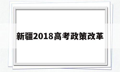 新疆2018高考政策改革 新疆高考政策改革方案2022