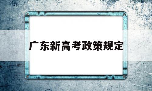 广东新高考政策规定 广东实行新高考政策吗