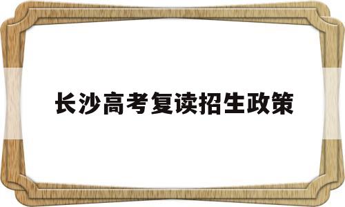 长沙高考复读招生政策,长沙复读学校有哪些 报名要求是什么