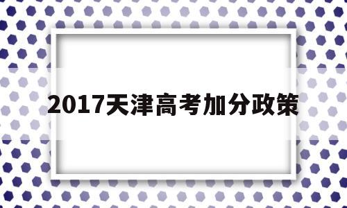 2017天津高考加分政策,2020天津高考加分政策有哪些