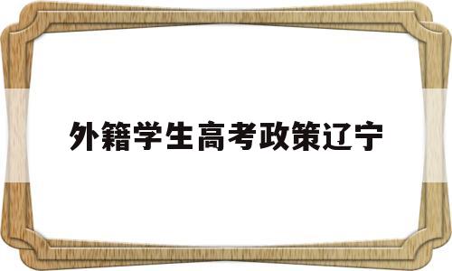 外籍学生高考政策辽宁 辽宁省外籍学生入学规定