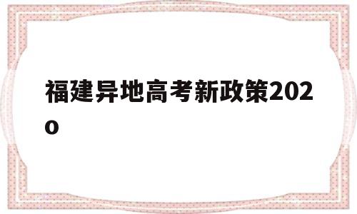 关于福建异地高考新政策202o的信息