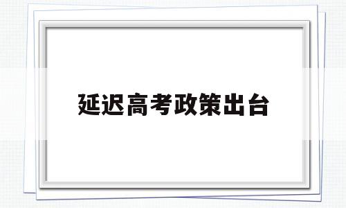 延迟高考政策出台 今年高考会延迟吗?