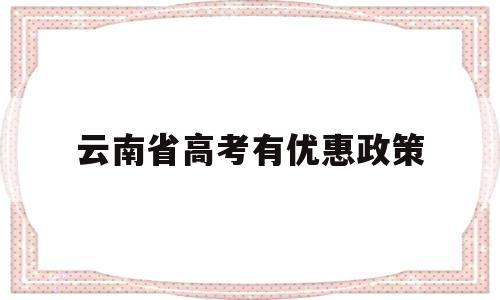 云南省高考有优惠政策 云南省今年的高考政策及安排