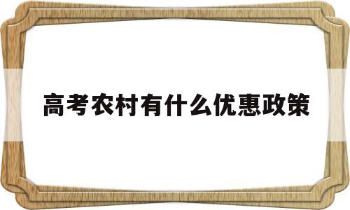 高考农村有什么优惠政策,农村户口在高考时有什么优惠政策