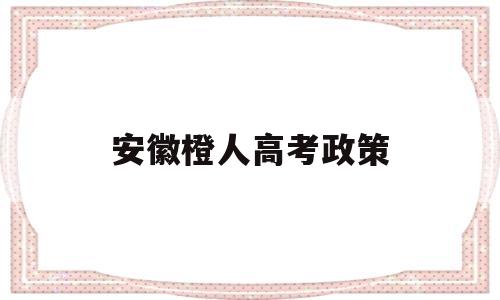 安徽橙人高考政策,安徽高考外地户籍政策