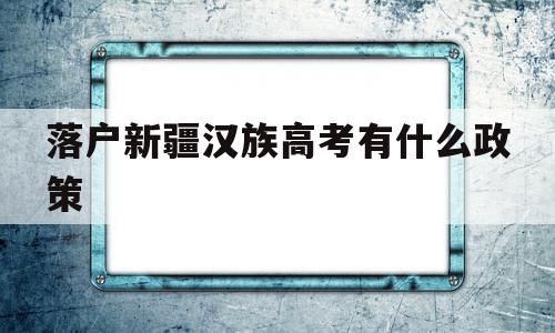 落户新疆汉族高考有什么政策 户口迁入新疆可以在新疆高考吗