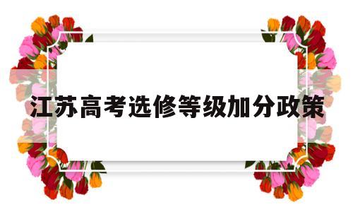 江苏高考选修等级加分政策,江苏省高考选修科目等级标准
