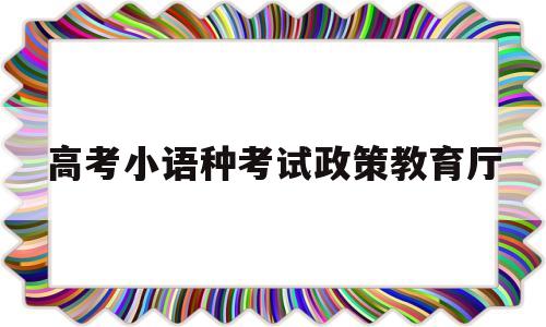 高考小语种考试政策教育厅,高考小语种考试政策 教育厅