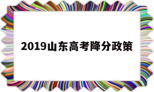 2019山东高考降分政策,山东高考降分录取政策2020