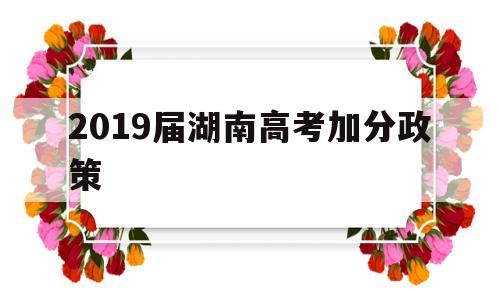 2019届湖南高考加分政策 湖南省高考少数民族加分政策2019