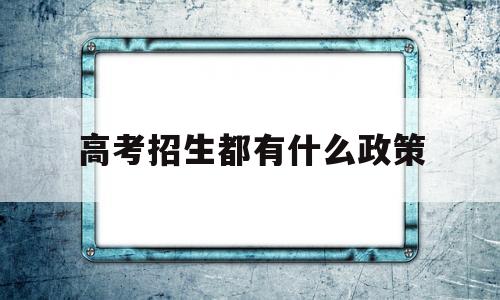 高考招生都有什么政策 高考招生政策及照顾政策汇总