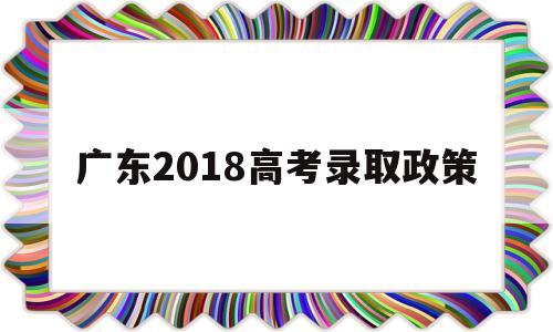 广东2018高考录取政策的简单介绍