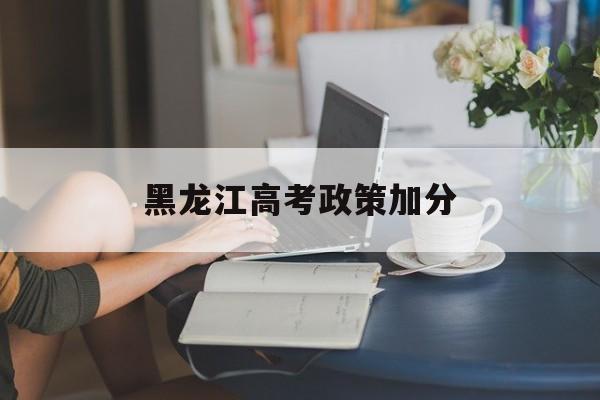 黑龙江高考政策加分 黑龙江省高考加分政策