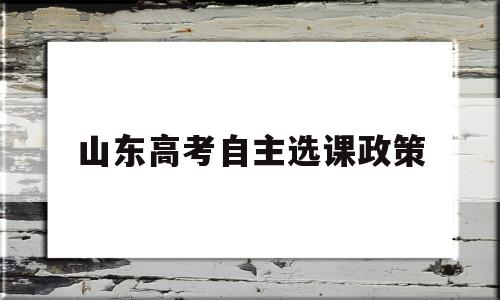 山东高考自主选课政策 新高考山东选课科目比例