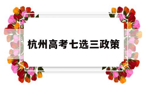 杭州高考七选三政策 浙江高考7选3怎么选比较好